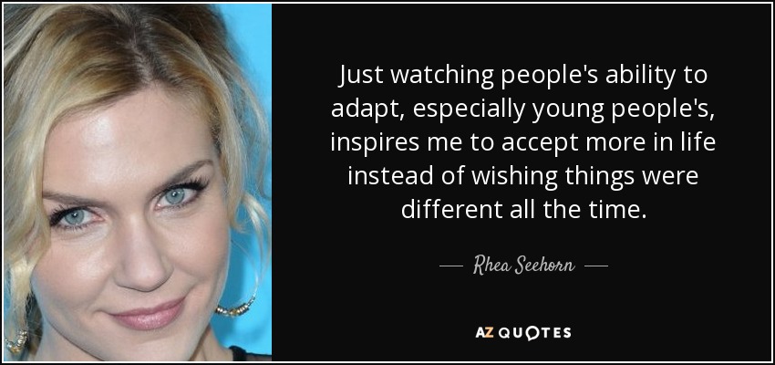 Just watching people's ability to adapt, especially young people's, inspires me to accept more in life instead of wishing things were different all the time. - Rhea Seehorn
