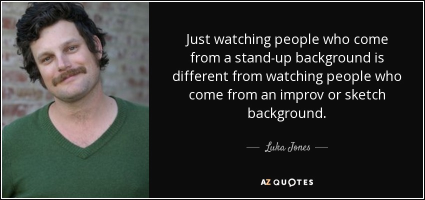 Just watching people who come from a stand-up background is different from watching people who come from an improv or sketch background. - Luka Jones
