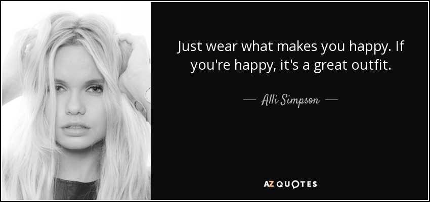Just wear what makes you happy. If you're happy, it's a great outfit. - Alli Simpson