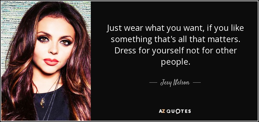 Just wear what you want, if you like something that's all that matters. Dress for yourself not for other people. - Jesy Nelson