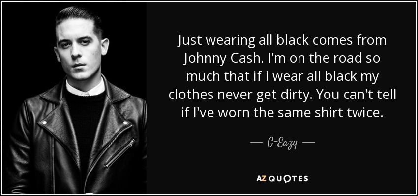 Just wearing all black comes from Johnny Cash. I'm on the road so much that if I wear all black my clothes never get dirty. You can't tell if I've worn the same shirt twice. - G-Eazy