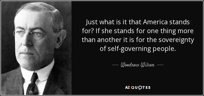 Just what is it that America stands for? If she stands for one thing more than another it is for the sovereignty of self-governing people. - Woodrow Wilson