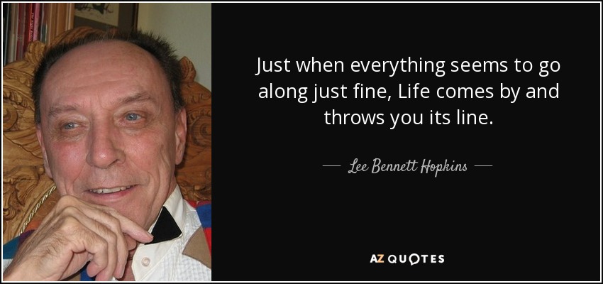 Just when everything seems to go along just fine, Life comes by and throws you its line. - Lee Bennett Hopkins