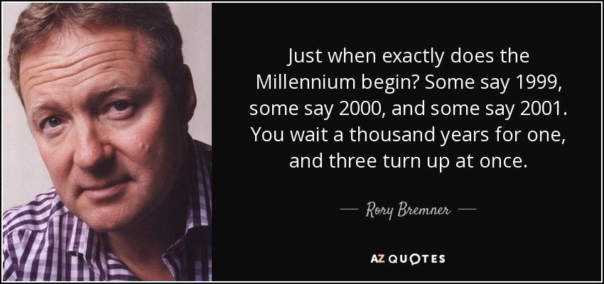 Just when exactly does the Millennium begin? Some say 1999, some say 2000, and some say 2001. You wait a thousand years for one, and three turn up at once. - Rory Bremner