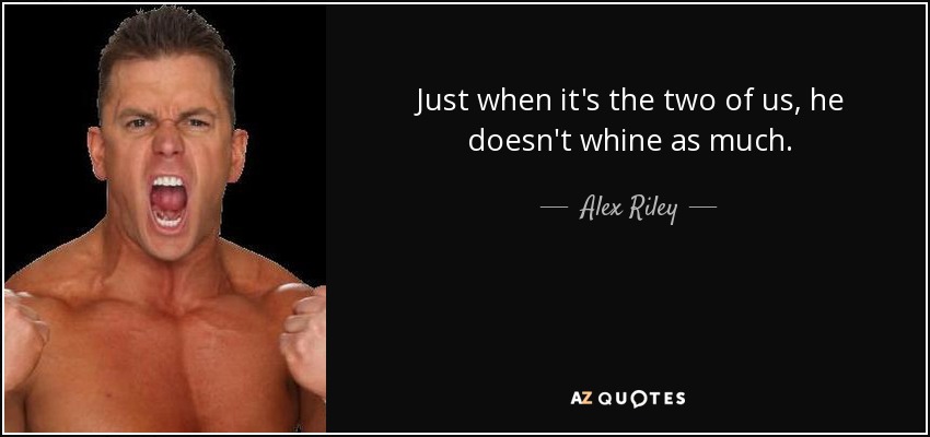 Just when it's the two of us, he doesn't whine as much. - Alex Riley
