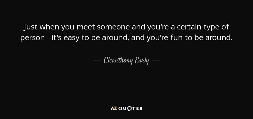 Just when you meet someone and you're a certain type of person - it's easy to be around, and you're fun to be around. - Cleanthony Early