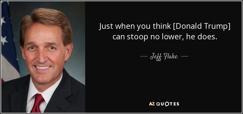 Just when you think [Donald Trump] can stoop no lower, he does. - Jeff Flake
