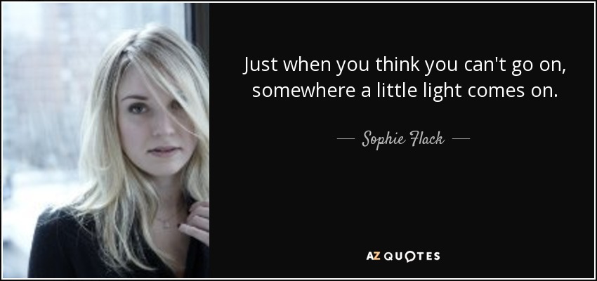 Just when you think you can't go on, somewhere a little light comes on. - Sophie Flack