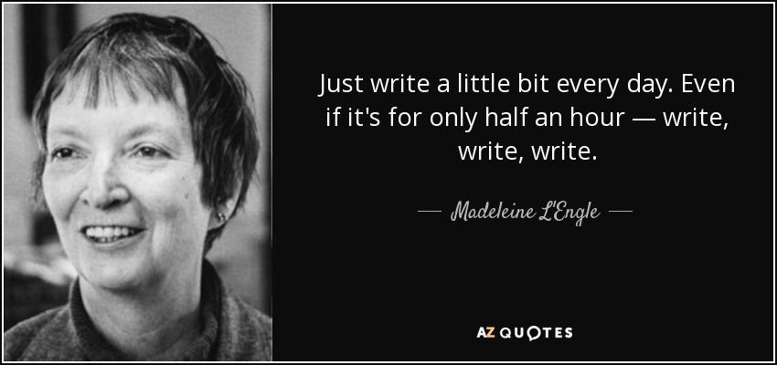 Just write a little bit every day. Even if it's for only half an hour — write, write, write. - Madeleine L'Engle