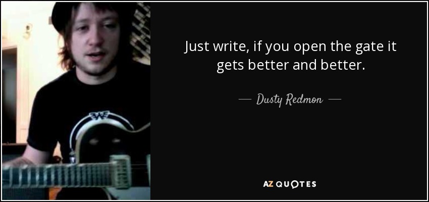 Just write, if you open the gate it gets better and better. - Dusty Redmon