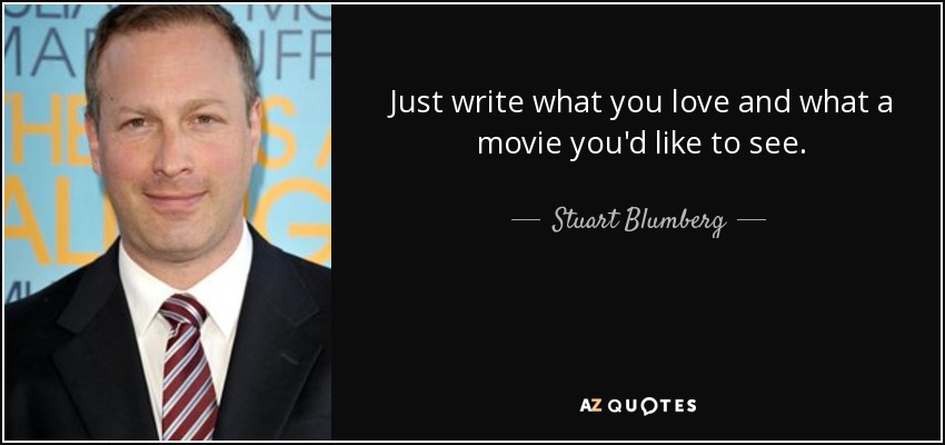 Just write what you love and what a movie you'd like to see. - Stuart Blumberg
