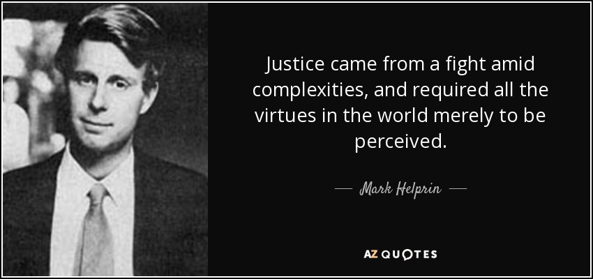 Justice came from a fight amid complexities, and required all the virtues in the world merely to be perceived. - Mark Helprin