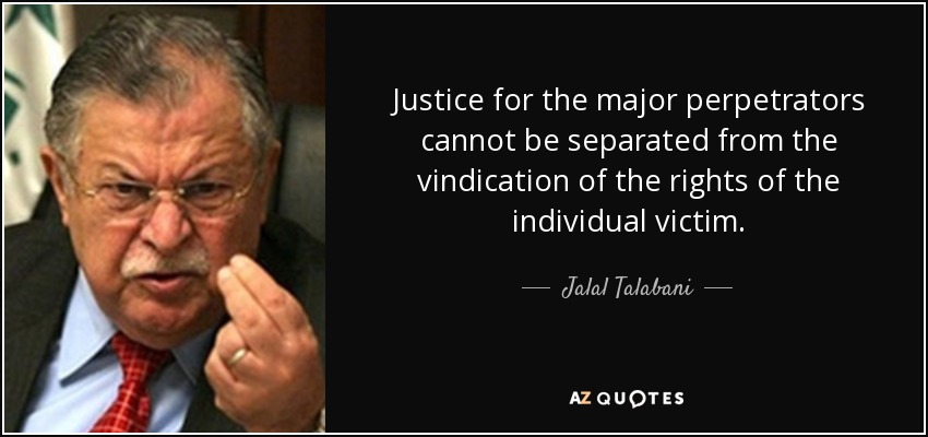 Justice for the major perpetrators cannot be separated from the vindication of the rights of the individual victim. - Jalal Talabani