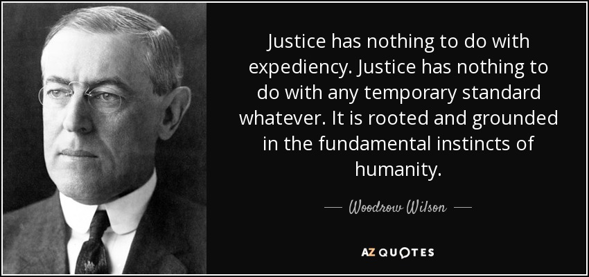 Justice has nothing to do with expediency. Justice has nothing to do with any temporary standard whatever. It is rooted and grounded in the fundamental instincts of humanity. - Woodrow Wilson