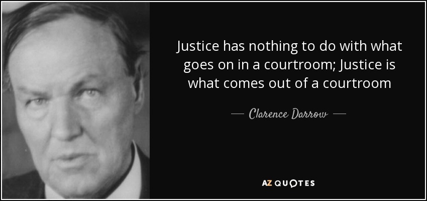 Justice has nothing to do with what goes on in a courtroom; Justice is what comes out of a courtroom - Clarence Darrow