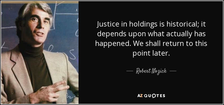 Justice in holdings is historical; it depends upon what actually has happened. We shall return to this point later. - Robert Nozick