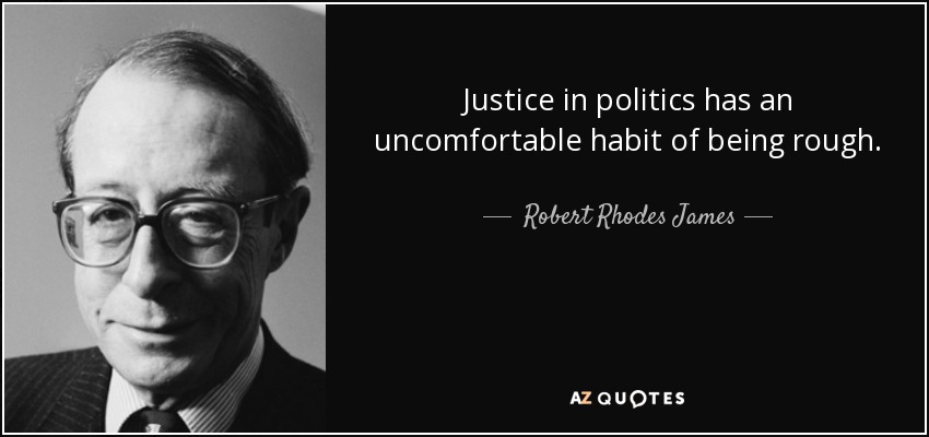 Justice in politics has an uncomfortable habit of being rough. - Robert Rhodes James