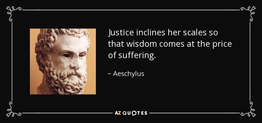 Justice inclines her scales so that wisdom comes at the price of suffering. - Aeschylus