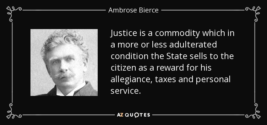 Justice is a commodity which in a more or less adulterated condition the State sells to the citizen as a reward for his allegiance, taxes and personal service. - Ambrose Bierce