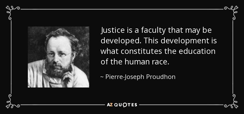 Justice is a faculty that may be developed. This development is what constitutes the education of the human race. - Pierre-Joseph Proudhon
