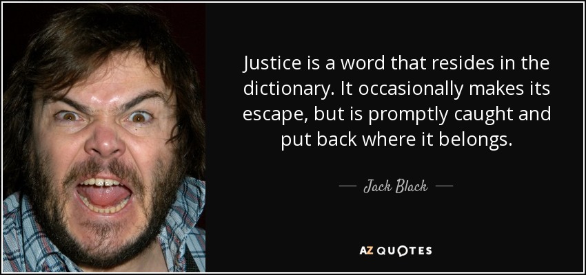 Justice is a word that resides in the dictionary. It occasionally makes its escape, but is promptly caught and put back where it belongs. - Jack Black