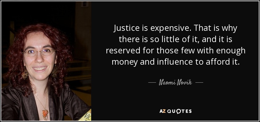 Justice is expensive. That is why there is so little of it, and it is reserved for those few with enough money and influence to afford it. - Naomi Novik