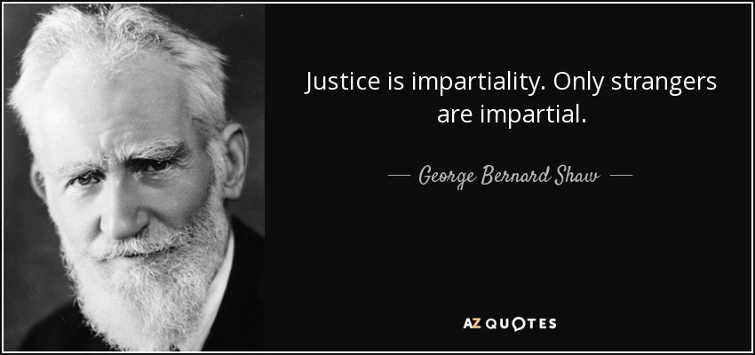 Justice is impartiality. Only strangers are impartial. - George Bernard Shaw