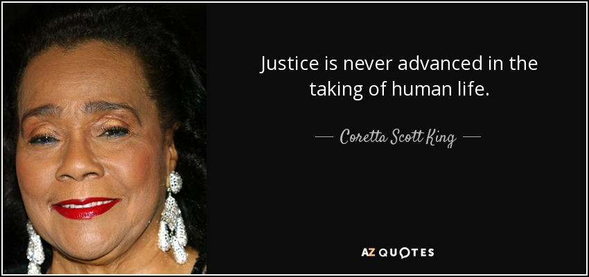 Justice is never advanced in the taking of human life. - Coretta Scott King