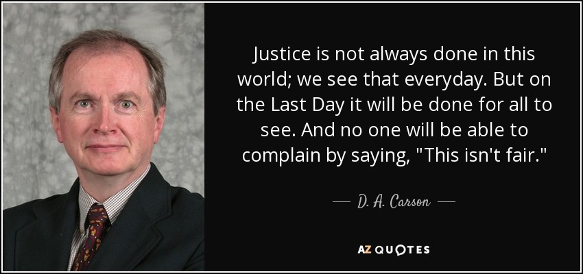 Justice is not always done in this world; we see that everyday. But on the Last Day it will be done for all to see. And no one will be able to complain by saying, 