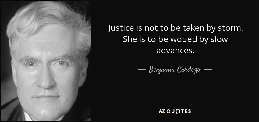 Justice is not to be taken by storm. She is to be wooed by slow advances. - Benjamin Cardozo