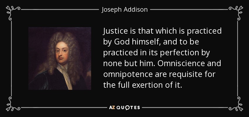 Justice is that which is practiced by God himself, and to be practiced in its perfection by none but him. Omniscience and omnipotence are requisite for the full exertion of it. - Joseph Addison