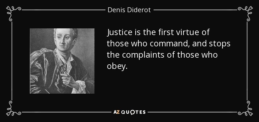 Justice is the first virtue of those who command, and stops the complaints of those who obey. - Denis Diderot