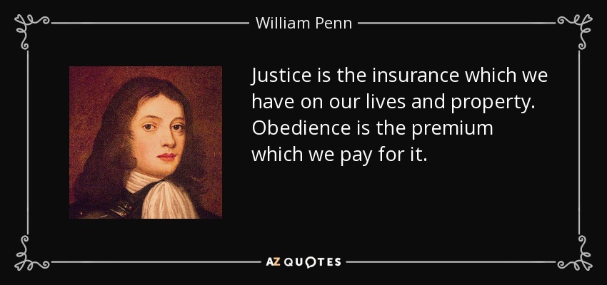 Justice is the insurance which we have on our lives and property. Obedience is the premium which we pay for it. - William Penn