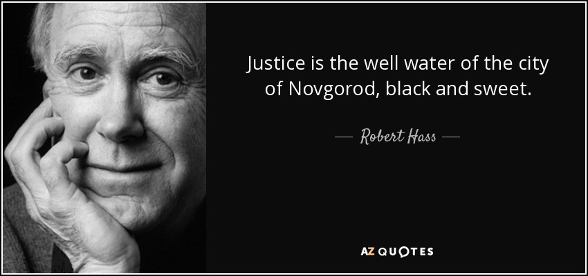 Justice is the well water of the city of Novgorod, black and sweet. - Robert Hass