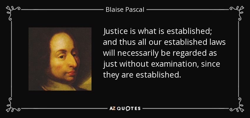Justice is what is established; and thus all our established laws will necessarily be regarded as just without examination, since they are established. - Blaise Pascal