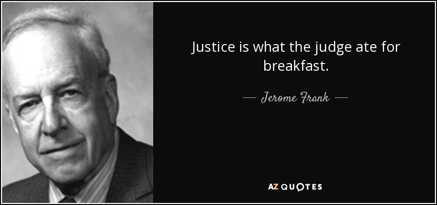 Justice is what the judge ate for breakfast. - Jerome Frank