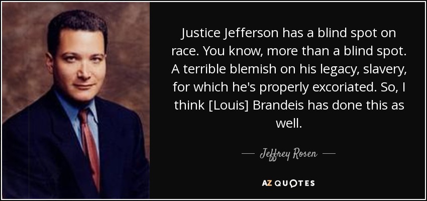 Justice Jefferson has a blind spot on race. You know, more than a blind spot. A terrible blemish on his legacy, slavery, for which he's properly excoriated. So, I think [Louis] Brandeis has done this as well. - Jeffrey Rosen