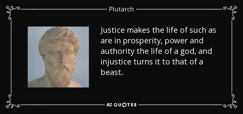 Justice makes the life of such as are in prosperity, power and authority the life of a god, and injustice turns it to that of a beast. - Plutarch