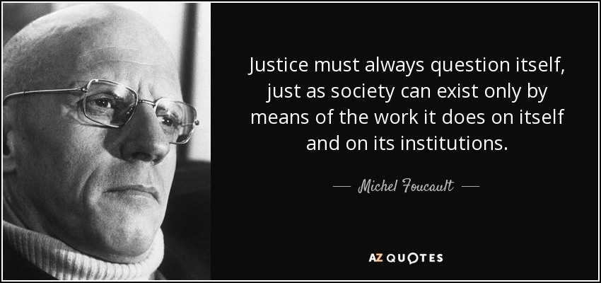Justice must always question itself, just as society can exist only by means of the work it does on itself and on its institutions. - Michel Foucault