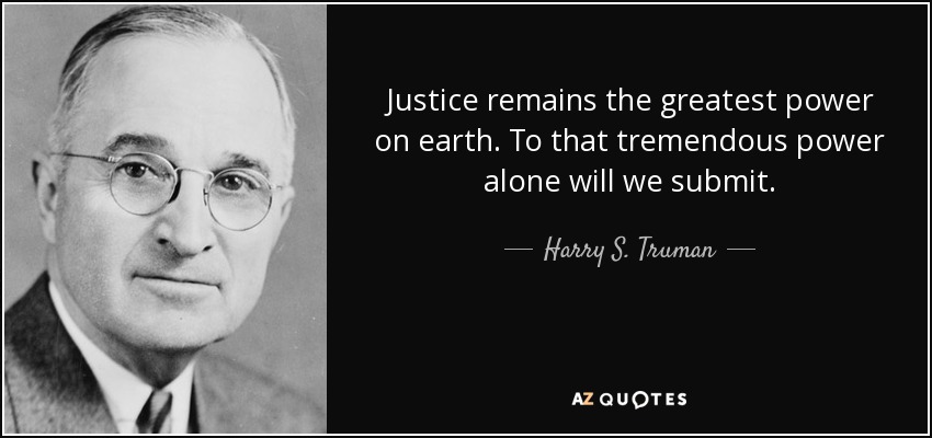 Justice remains the greatest power on earth. To that tremendous power alone will we submit. - Harry S. Truman