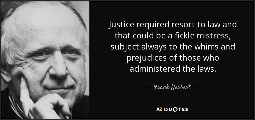 Justice required resort to law and that could be a fickle mistress, subject always to the whims and prejudices of those who administered the laws. - Frank Herbert