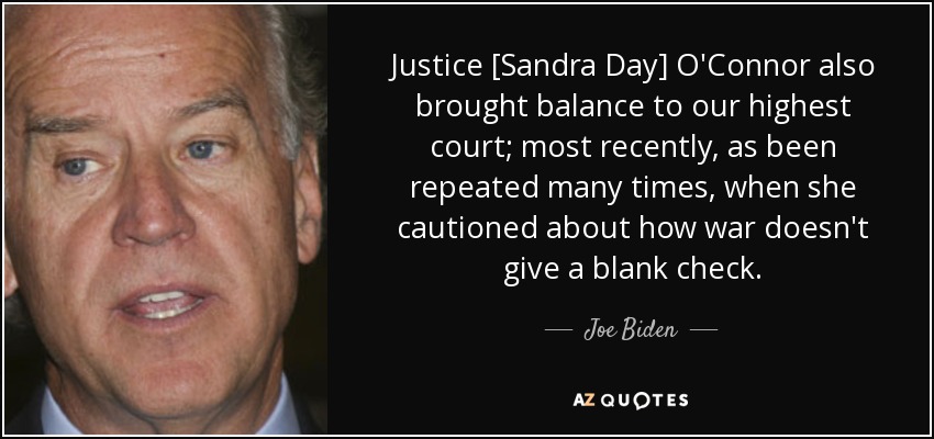Justice [Sandra Day] O'Connor also brought balance to our highest court; most recently, as been repeated many times, when she cautioned about how war doesn't give a blank check. - Joe Biden