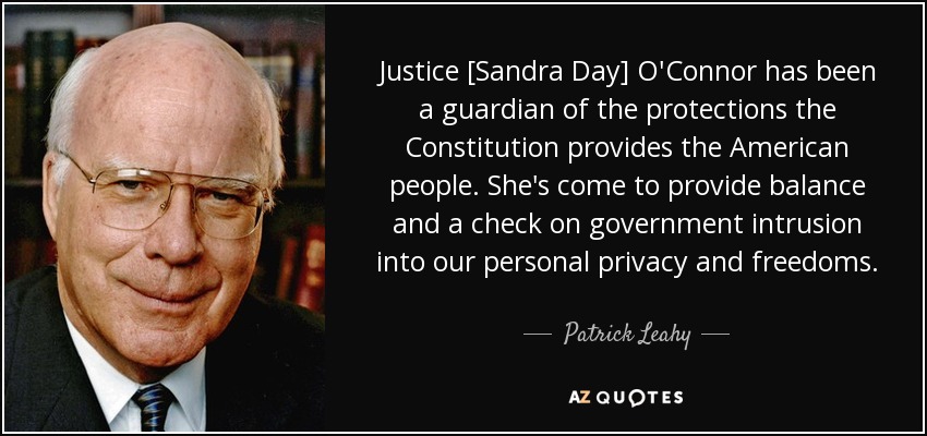 Justice [Sandra Day] O'Connor has been a guardian of the protections the Constitution provides the American people. She's come to provide balance and a check on government intrusion into our personal privacy and freedoms. - Patrick Leahy