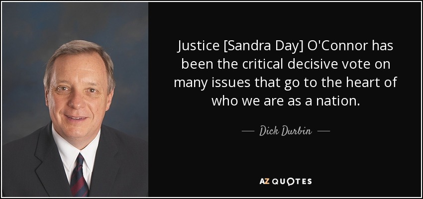 Justice [Sandra Day] O'Connor has been the critical decisive vote on many issues that go to the heart of who we are as a nation. - Dick Durbin