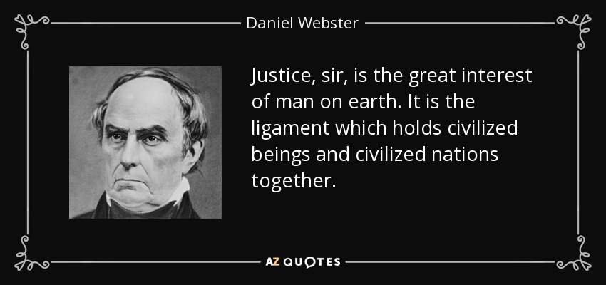 Justice, sir, is the great interest of man on earth. It is the ligament which holds civilized beings and civilized nations together. - Daniel Webster