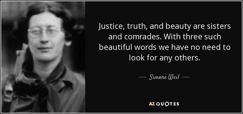 Justice, truth, and beauty are sisters and comrades. With three such beautiful words we have no need to look for any others. - Simone Weil