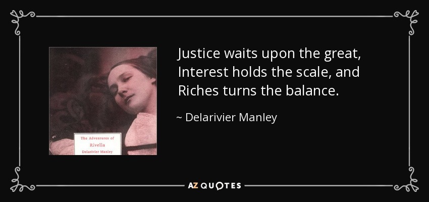 Justice waits upon the great, Interest holds the scale, and Riches turns the balance. - Delarivier Manley