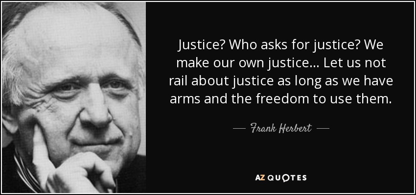 Justice? Who asks for justice? We make our own justice ... Let us not rail about justice as long as we have arms and the freedom to use them. - Frank Herbert