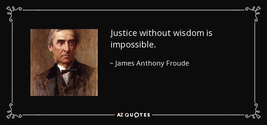 Justice without wisdom is impossible. - James Anthony Froude