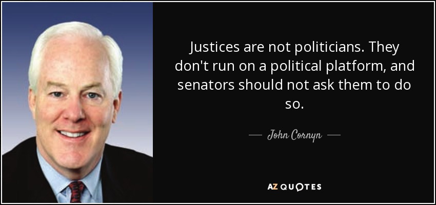 Justices are not politicians. They don't run on a political platform, and senators should not ask them to do so. - John Cornyn